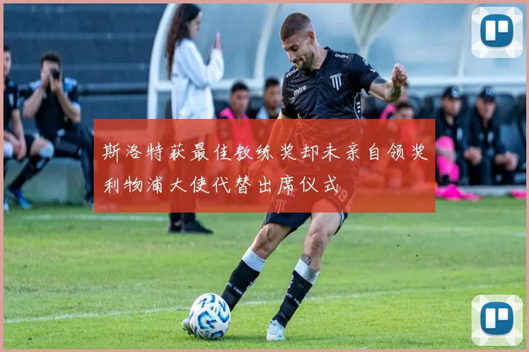 斯洛特获最佳教练奖却未亲自领奖利物浦大使代替出席仪式