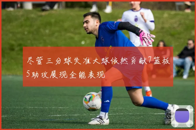 尽管三分球失准大球依然贡献7篮板5助攻展现全能表现