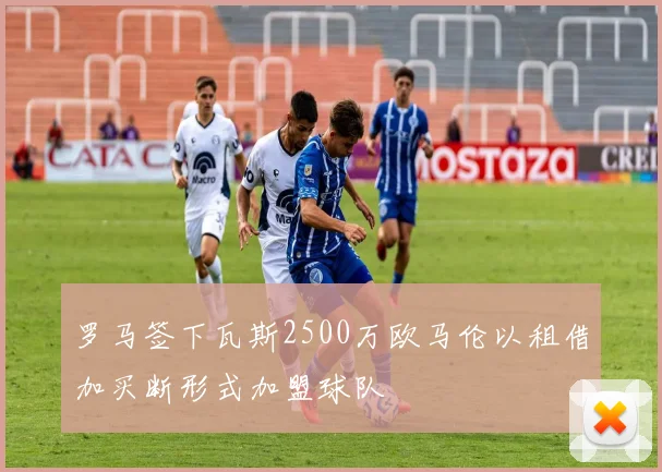 罗马签下瓦斯2500万欧马伦以租借加买断形式加盟球队