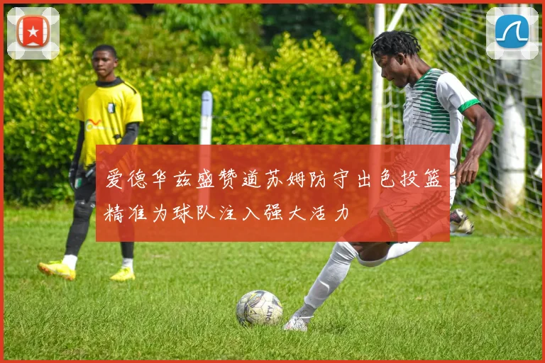 爱德华兹盛赞道苏姆防守出色投篮精准为球队注入强大活力