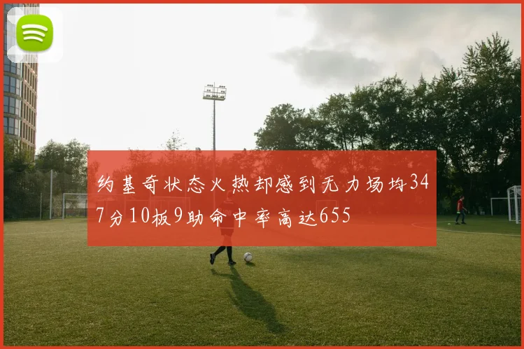 约基奇状态火热却感到无力场均347分10板9助命中率高达655