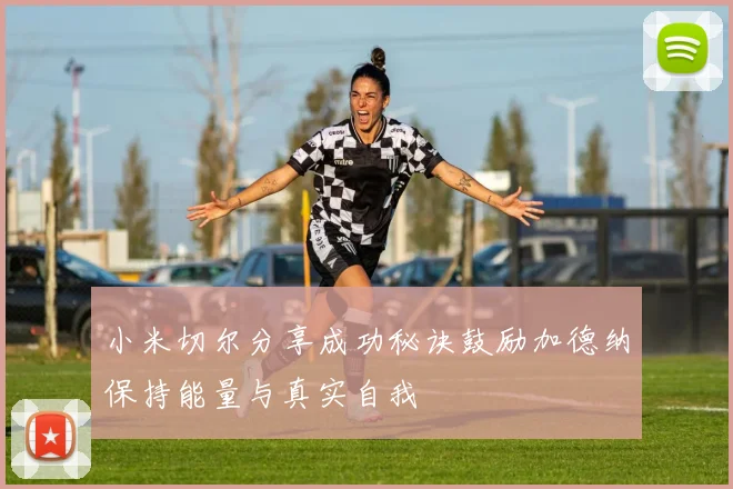 小米切尔分享成功秘诀鼓励加德纳保持能量与真实自我