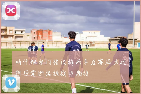 纳什维尔门将谈梅西季后赛压力迈阿密需迎接挑战与期待