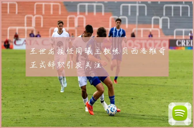 王世龙接任同曦主教练贝西洛维奇正式辞职引发关注
