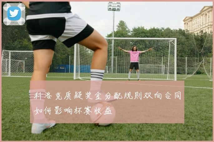 科洛克质疑奖金分配规则双向合同如何影响杯赛收益