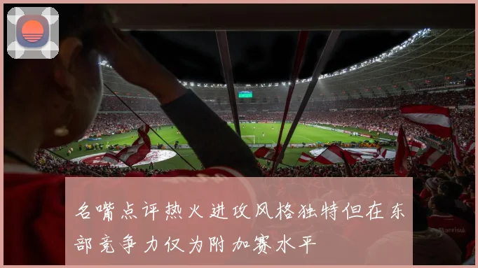 名嘴点评热火进攻风格独特但在东部竞争力仅为附加赛水平