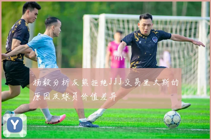 杨毅分析灰熊拒绝JJJ交易里夫斯的原因及球员价值差异