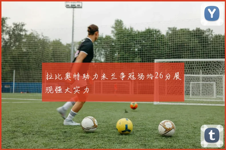拉比奥特助力米兰争冠场均26分展现强大实力