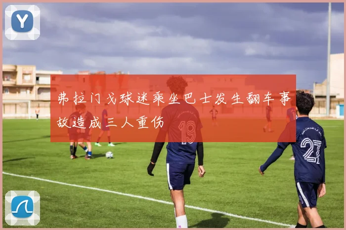 弗拉门戈球迷乘坐巴士发生翻车事故造成三人重伤