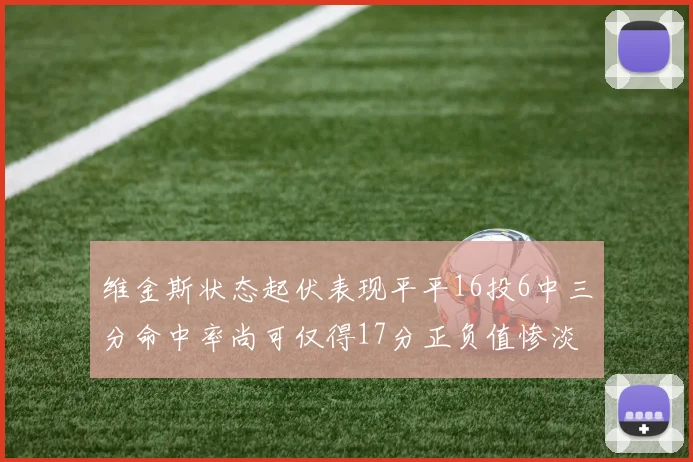 维金斯状态起伏表现平平16投6中三分命中率尚可仅得17分正负值惨淡12