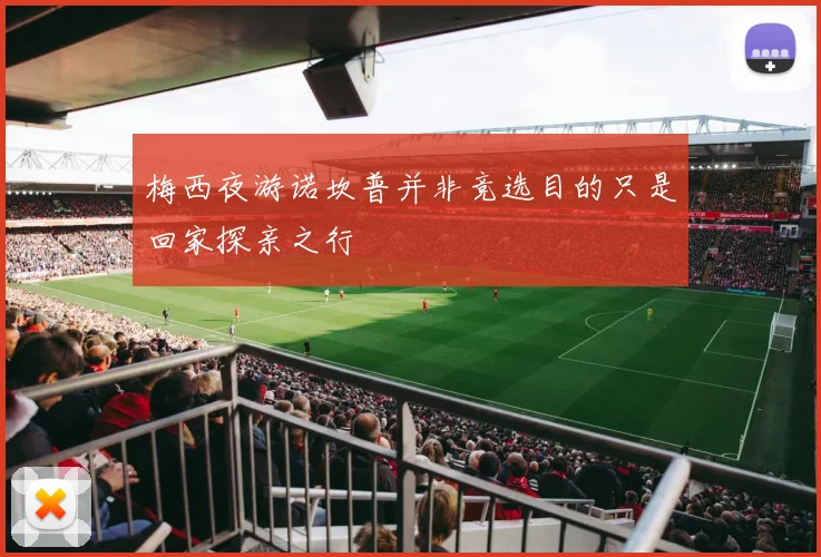 梅西夜游诺坎普并非竞选目的只是回家探亲之行