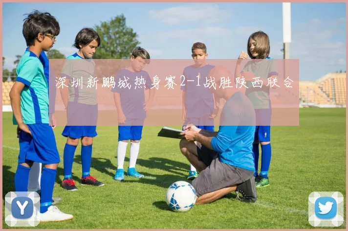 深圳新鹏城热身赛2-1战胜陕西联合
