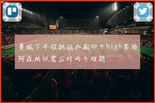 曼城下半程挑战加剧四个big6客场阿森纳仅需应对两个难题