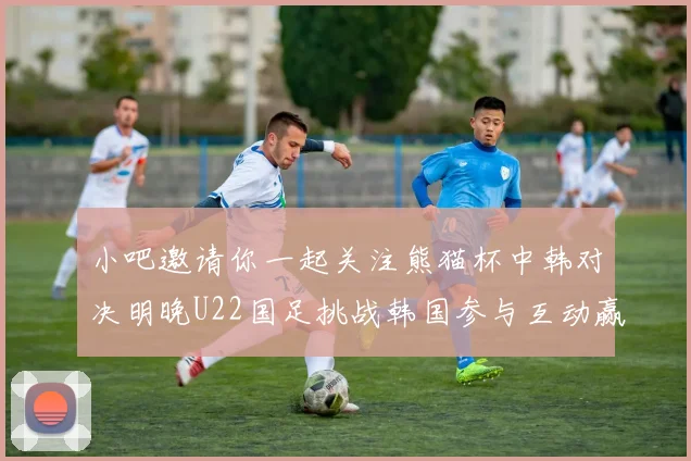 小吧邀请你一起关注熊猫杯中韩对决明晚U22国足挑战韩国参与互动赢取比赛门票