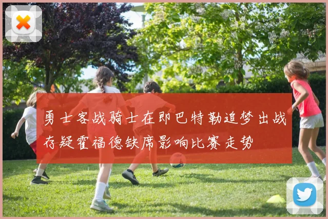 勇士客战骑士在即巴特勒追梦出战存疑霍福德缺席影响比赛走势