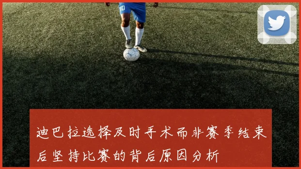 迪巴拉选择及时手术而非赛季结束后坚持比赛的背后原因分析