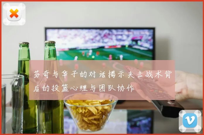 芬奇与华子的对话揭示夹击战术背后的投篮心理与团队协作