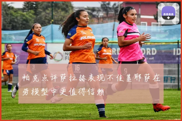 帕克点评萨拉赫表现不佳基耶萨在劳模型中更值得信赖