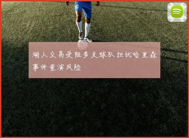 湖人交易受阻多支球队担忧哈里森事件重演风险
