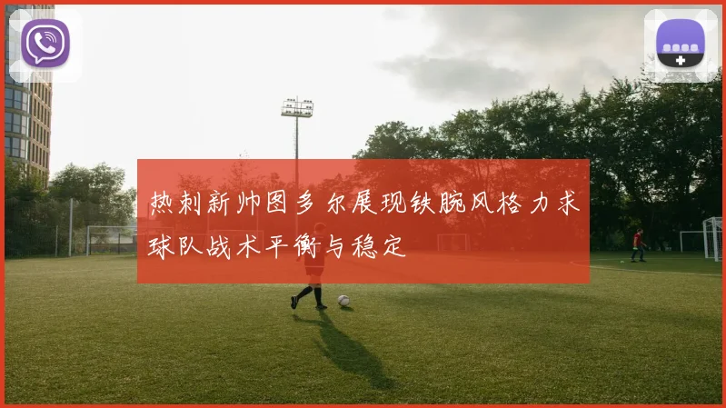 热刺新帅图多尔展现铁腕风格力求球队战术平衡与稳定