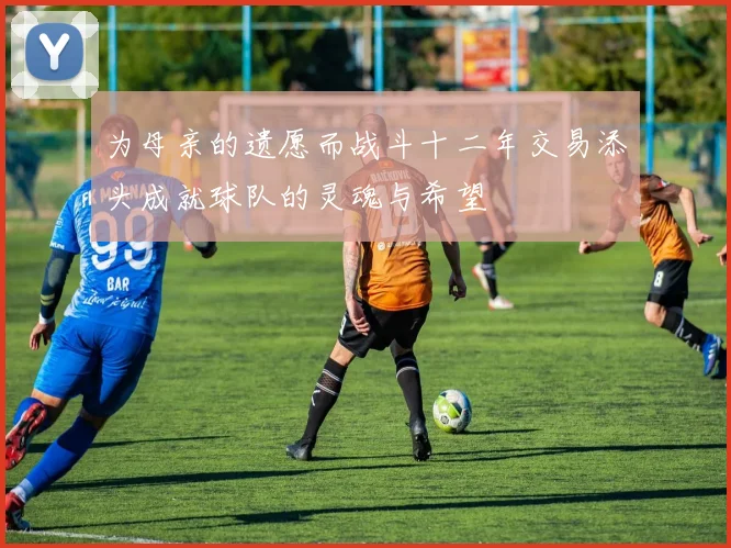 为母亲的遗愿而战斗十二年交易添头成就球队的灵魂与希望