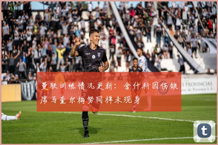 曼联训练情况更新：舍什科因伤缺席马奎尔梅努同样未现身