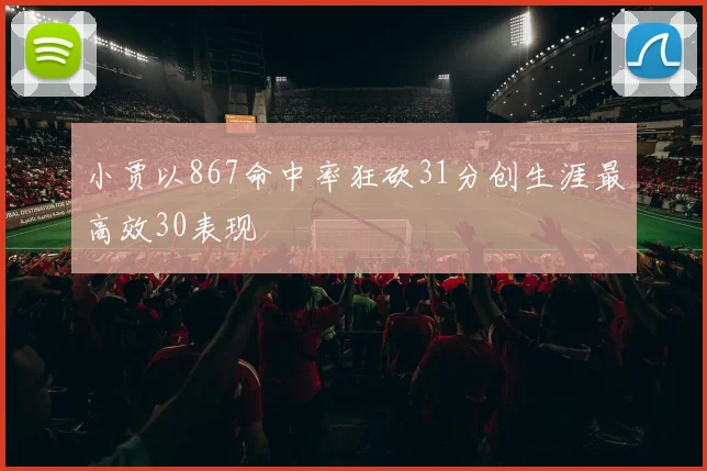 小贾以867命中率狂砍31分创生涯最高效30表现