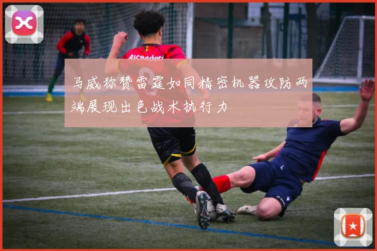 马威称赞雷霆如同精密机器攻防两端展现出色战术执行力