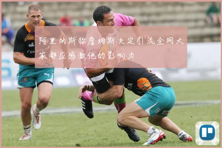 阿里纳斯称詹姆斯决定引流全网大家都应感激他的影响力