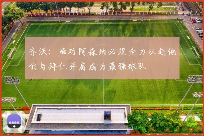 齐沃：面对阿森纳必须全力以赴他们与拜仁并肩成为最强球队