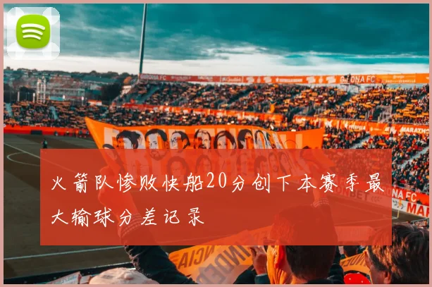 火箭队惨败快船20分创下本赛季最大输球分差记录