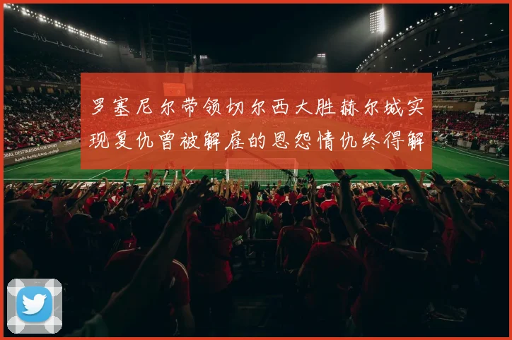 罗塞尼尔带领切尔西大胜赫尔城实现复仇曾被解雇的恩怨情仇终得解开