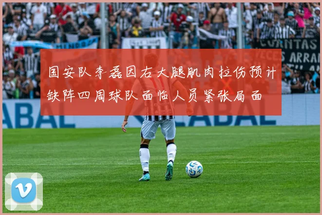 国安队李磊因右大腿肌肉拉伤预计缺阵四周球队面临人员紧张局面