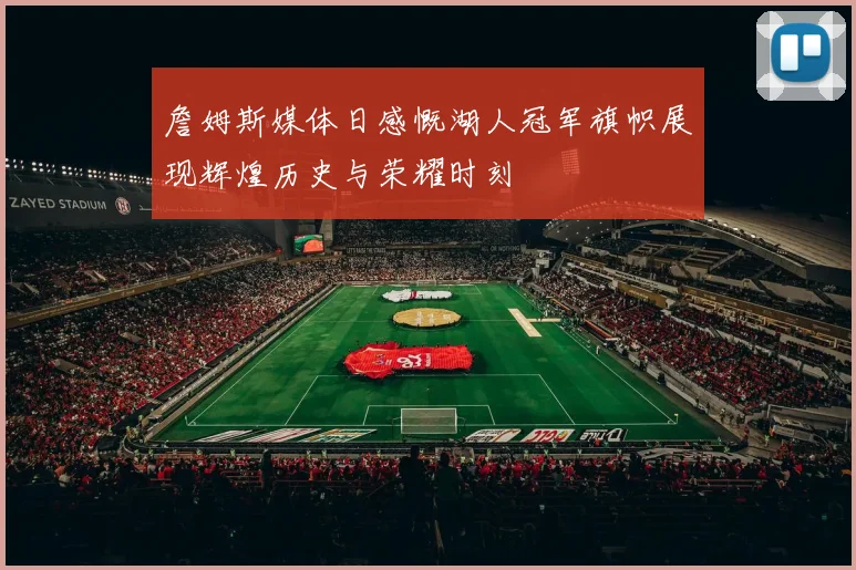 詹姆斯媒体日感慨湖人冠军旗帜展现辉煌历史与荣耀时刻