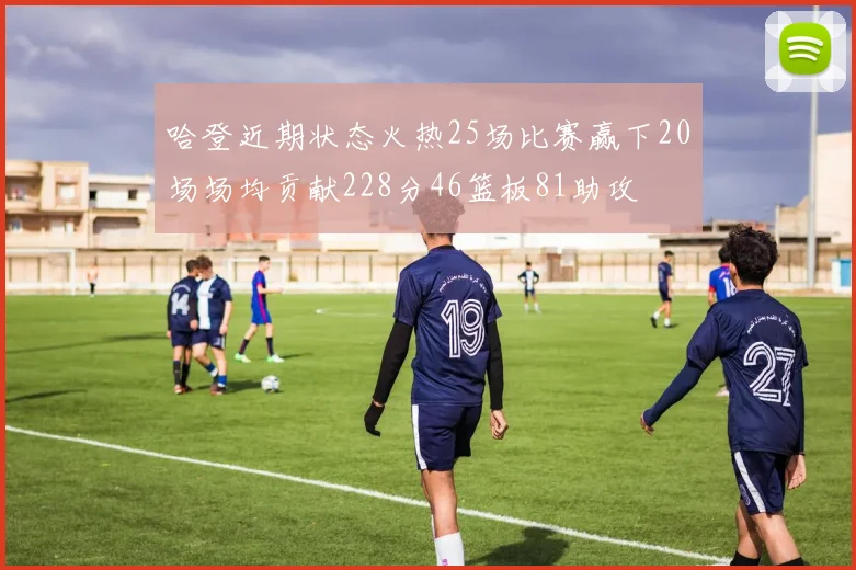 哈登近期状态火热25场比赛赢下20场场均贡献228分46篮板81助攻