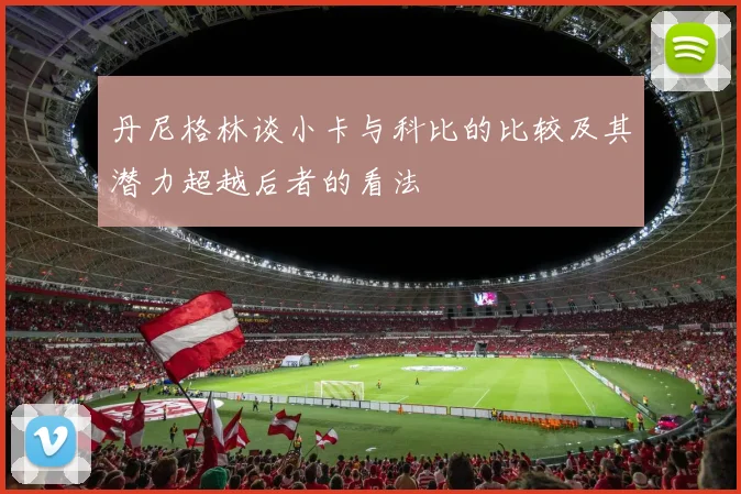 丹尼格林谈小卡与科比的比较及其潜力超越后者的看法