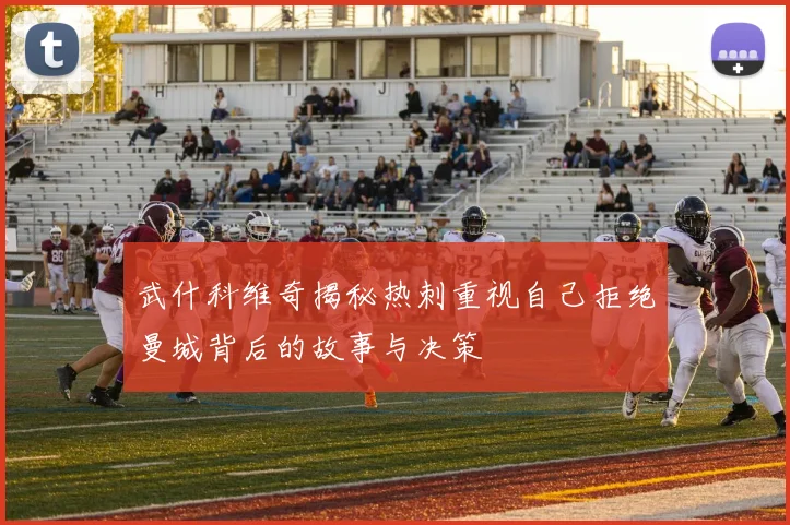 武什科维奇揭秘热刺重视自己拒绝曼城背后的故事与决策