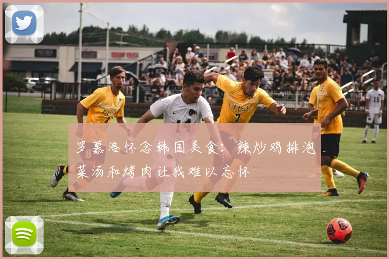 罗慕洛怀念韩国美食：辣炒鸡排泡菜汤和烤肉让我难以忘怀