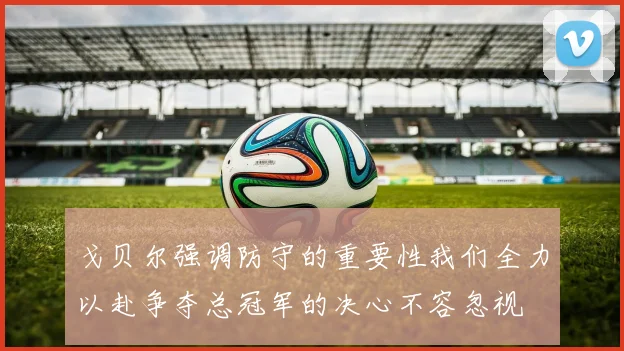戈贝尔强调防守的重要性我们全力以赴争夺总冠军的决心不容忽视