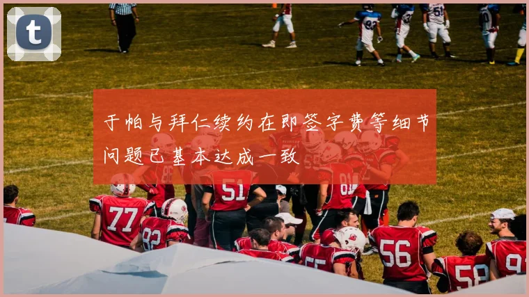 于帕与拜仁续约在即签字费等细节问题已基本达成一致