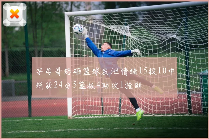 字母哥怒砸篮球发泄情绪15投10中斩获24分5篮板4助攻1抢断