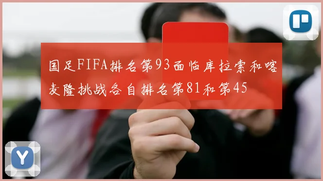 国足FIFA排名第93面临库拉索和喀麦隆挑战各自排名第81和第45