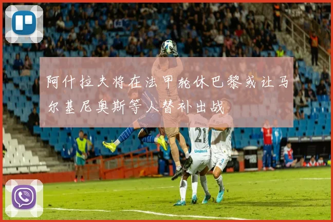 阿什拉夫将在法甲轮休巴黎或让马尔基尼奥斯等人替补出战