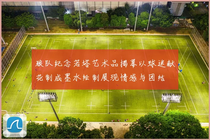 狼队纪念若塔艺术品揭幕以球迷献花制成墨水绘制展现情感与团结