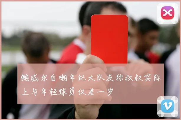 鲍威尔自嘲年纪大队友称叔叔实际上与年轻球员仅差一岁