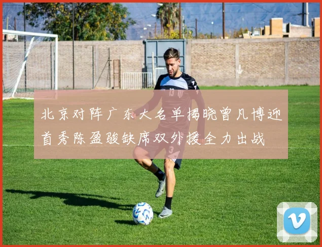 北京对阵广东大名单揭晓曾凡博迎首秀陈盈骏缺席双外援全力出战