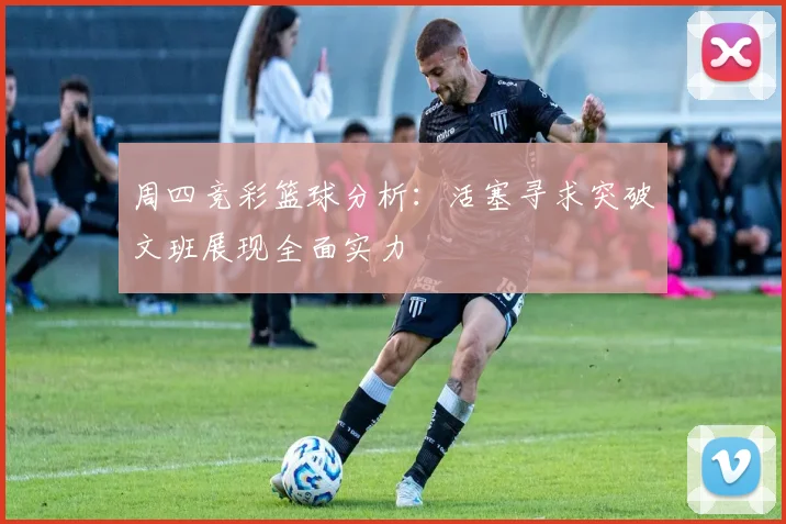 周四竞彩篮球分析：活塞寻求突破文班展现全面实力
