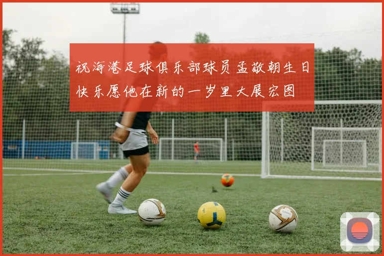 祝海港足球俱乐部球员孟敬朝生日快乐愿他在新的一岁里大展宏图