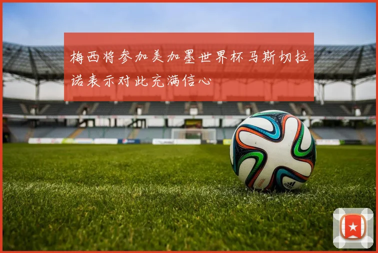 梅西将参加美加墨世界杯马斯切拉诺表示对此充满信心