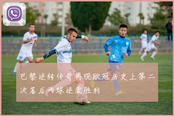 巴黎逆转传奇再现欧冠历史上第二次落后两球逆袭胜利